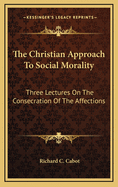 The Christian Approach to Social Morality: Three Lectures on the Consecration of the Affections