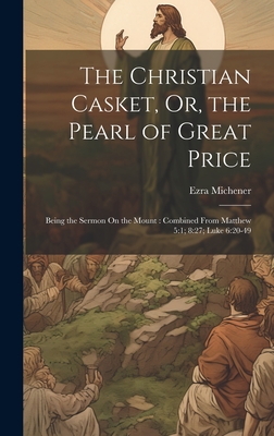 The Christian Casket, Or, the Pearl of Great Price: Being the Sermon On the Mount: Combined From Matthew 5:1; 8:27; Luke 6:20-49 - Michener, Ezra