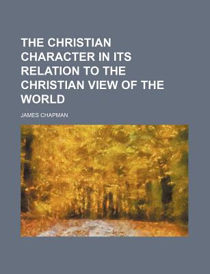 The Christian Character in Its Relation to the Christian View of the World - Chapman, James, Dr.