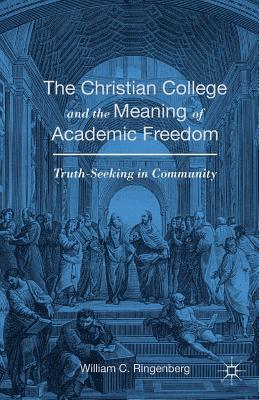 The Christian College and the Meaning of Academic Freedom: Truth-Seeking in Community - Ringenberg, William C.