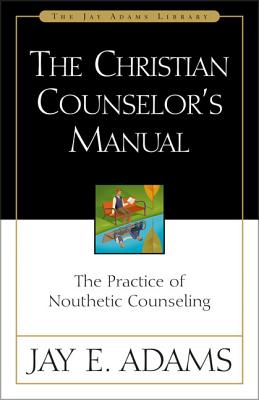 The Christian Counselor's Manual: The Practice of Nouthetic Counseling - Adams, Jay E