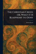 The Christian Creed; or, What It is Blasphemy to Deny