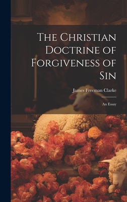 The Christian Doctrine of Forgiveness of Sin: An Essay - Clarke, James Freeman