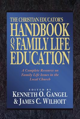 The Christian Educator's Handbook on Family Life Education: A Complete Resource on Family Life Issues in the Local Church - Gangel, Kenneth O (Editor), and Wilhoit, James C (Editor)