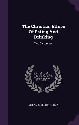 The Christian Ethics Of Eating And Drinking: Two Discourses - Findley, William Thornton