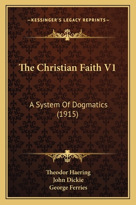 The Christian Faith V1: A System of Dogmatics (1915) - Haering, Theodor, and Dickie, John, Professor, LLB (Translated by), and Ferries, George (Translated by)