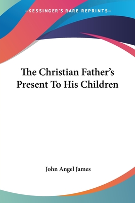 The Christian Father's Present To His Children - James, John Angel