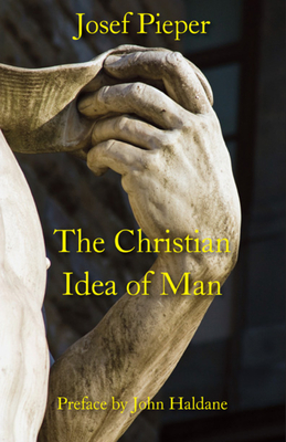 The Christian Idea of Man - Pieper, Josef, and Farrelly, Dan (Translated by), and Haldane, John (Preface by)