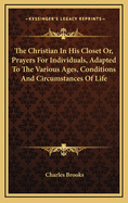 The Christian in His Closet: Or, Prayers for Individuals, Adapted to the Various Ages, Conditions and Circumstances of Life