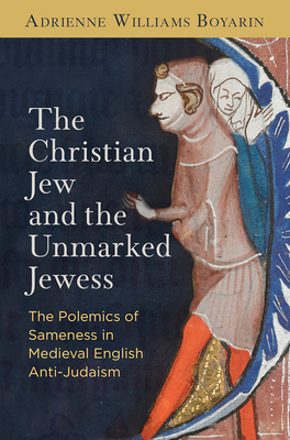 The Christian Jew and the Unmarked Jewess: The Polemics of Sameness in Medieval English Anti-Judaism - Boyarin, Adrienne Williams, Professor