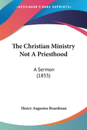 The Christian Ministry Not A Priesthood: A Sermon (1855)