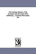 The Christian Ministry; With an Inquiry Into the Causes of Its Inefficiency. from the 6th London Ed