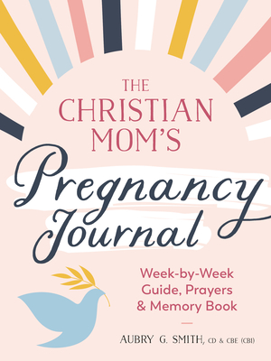 The Christian Mom's Pregnancy Journal: Week-By-Week Guide, Prayers, and Memory Book - Smith, Aubry G