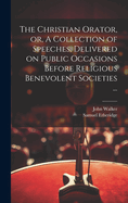 The Christian Orator, or, A Collection of Speeches, Delivered on Public Occasions Before Religious Benevolent Societies ...