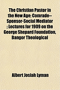 The Christian Pastor in the New Age; Comrade--Sponsor-Social Mediator; Lectures for 1909 on the George Shepard Foundation, Bangor Theological