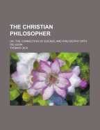 The Christian Philosopher; Or, the Connection of Science and Philosophy with Religion