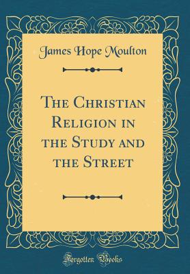 The Christian Religion in the Study and the Street (Classic Reprint) - Moulton, James Hope