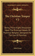 The Christian Temper V2: Being Thirty-Eight Discourses Upon the Principal Heads of Practical Religion, Designed for the Use of Families