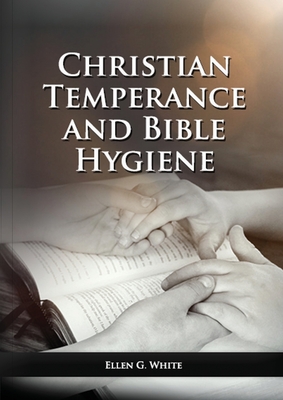 The Christian Temperance and Bible Hygiene Unabridged Edition: (Temperance, Diet, Exercise, country living and the relation between spiritual connection with good health) - White, Ellen G