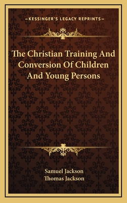 The Christian Training and Conversion of Children and Young Persons - Jackson, Samuel, and Jackson, Thomas (Introduction by)