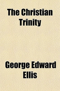 The Christian Trinity; The Doctrine of God. the Father Jesus Christ and the Holy Spirit. a Discourse Preached in Harvard Church, Charlestown, February 5, 1860