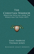 The Christian Warrior: Wrestling With Sin, Satan, The World And The Flesh (1837)