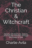 The Christian & Witchcraft: Dealing with Demonic, Satanic, and Occultic Darkness Through the Power of God