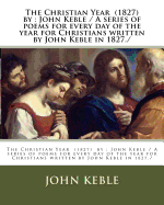 The Christian Year (1827) by: John Keble / A Series of Poems for Every Day of the Year for Christians Written by John Keble in 1827.