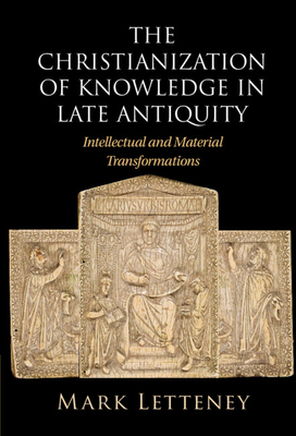 The Christianization of Knowledge in Late Antiquity: Intellectual and Material Transformations - Letteney, Mark