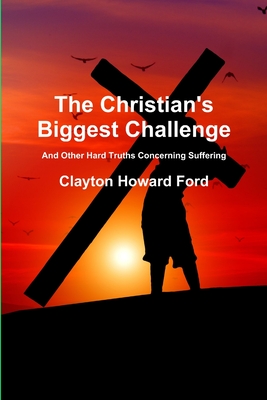 The Christian's Biggest Challenge: And Other Hard Truths Concerning Suffering - Ford, Clayton Howard