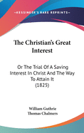 The Christian's Great Interest: Or The Trial Of A Saving Interest In Christ And The Way To Attain It (1825)