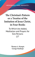 The Christian's Pattern or a Treatise of the Imitation of Jesus Christ, in Four Books: To Which Are Added, Meditation and Prayers for Sick Persons (17