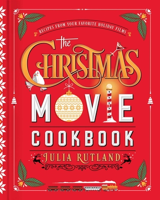 The Christmas Movie Cookbook: Recipes from Your Favorite Holiday Films - Rutland, Julia
