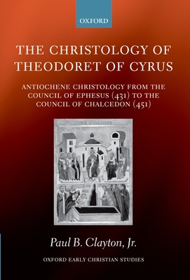 The Christology of Theodoret of Cyrus: Antiochene Christology from the Council of Ephesus (431) to the Council of Chalcedon (451) - Clayton, Paul B