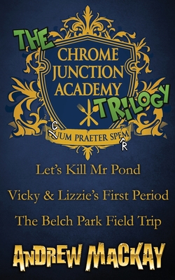 The Chrome Junction Academy Trilogy (Let's Kill Mr. Pond / Vicky & Lizzie's First Period / The Belch Park Field Trip) - MacKay, Andrew