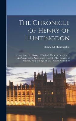 The Chronicle of Henry of Huntingdon: Comprising the History of England, From the Invasion of Julius Csar to the Accession of Henry Ii. Also, the Acts of Stephen, King of England and Duke of Normandy - Henry of Huntingdon (Creator)