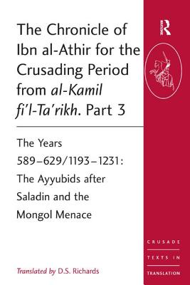 The Chronicle of Ibn al-Athir for the Crusading Period from al-Kamil fi'l-Ta'rikh. Part 3: The Years 589-629/1193-1231: The Ayyubids after Saladin and the Mongol Menace - Richards, D.S. (Editor)