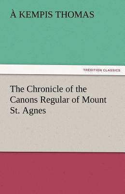 The Chronicle of the Canons Regular of Mount St. Agnes - Thomas, Kempis, and Thomas, A Kempis