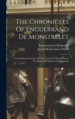 The Chronicles Of Enguerrand De Monstrelet: Containing An Account Of The Cruel Civil Wars Between The Houses Of Orleans And Burgundy - Monstrelet, Enguerrand De, and Joseph Bonaventure Dacier (Baron) (Creator)