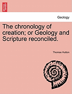 The Chronology of Creation; Or Geology and Scripture Reconciled.