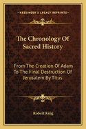 The Chronology of Sacred History: From the Creation of Adam to the Final Destruction of Jerusalem by Titus