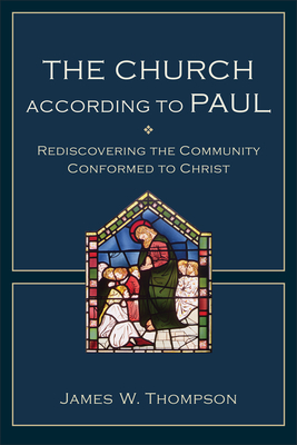 The Church According to Paul: Rediscovering the Community Conformed to Christ - Thompson, James W