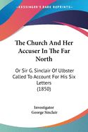 The Church And Her Accuser In The Far North: Or Sir G. Sinclair Of Ulbster Called To Account For His Six Letters (1850)