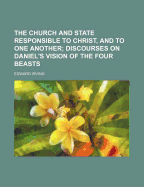 The Church and State Responsible to Christ, and to One Another: Discourses on Daniel's Vision of the Four Beasts