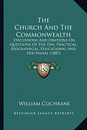 The Church And The Commonwealth: Discussions And Orations On Questions Of The Day; Practical, Biographical, Educational And Doctrinal (1887) - Cochrane, William