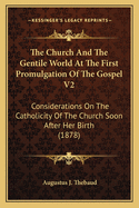 The Church And The Gentile World At The First Promulgation Of The Gospel V2: Considerations On The Catholicity Of The Church Soon After Her Birth (1878)