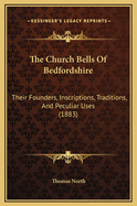 The Church Bells of Bedfordshire: Their Founders, Inscriptions, Traditions, and Peculiar Uses, with a Brief History of Church Bells in That County, Chiefly from Original and Contemporaneous Records