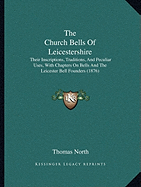 The Church Bells Of Leicestershire: Their Inscriptions, Traditions, And Peculiar Uses, With Chapters On Bells And The Leicester Bell Founders (1876)