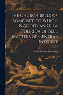 The Church Bells of Somerset, to Which Is Added an Olla Podrida of Bell Matters of General Interest