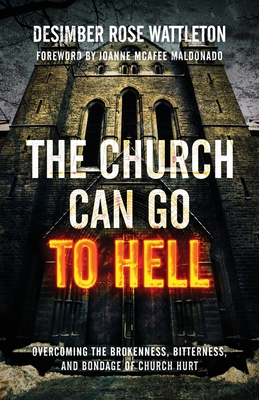 The Church Can Go To Hell: Overcoming the Brokenness, Bitterness, and Bondage of Church Hurt - Wattleton, Desimber Rose, and Maldonado, Joanne McAfee (Foreword by)